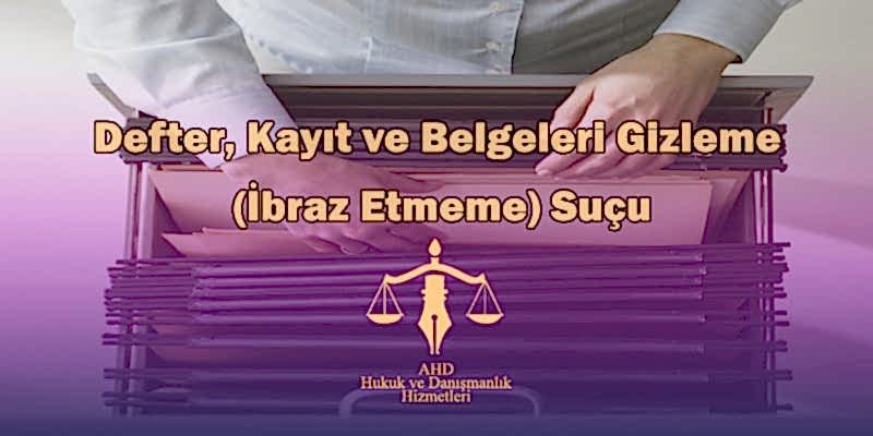 Defter, Kayıt ve Belgeleri Gizleme (İbraz Etmeme) Suçu