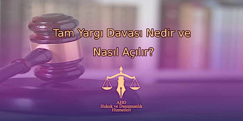 Tam Yargı Davası Nedir ve Nasıl Açılır?