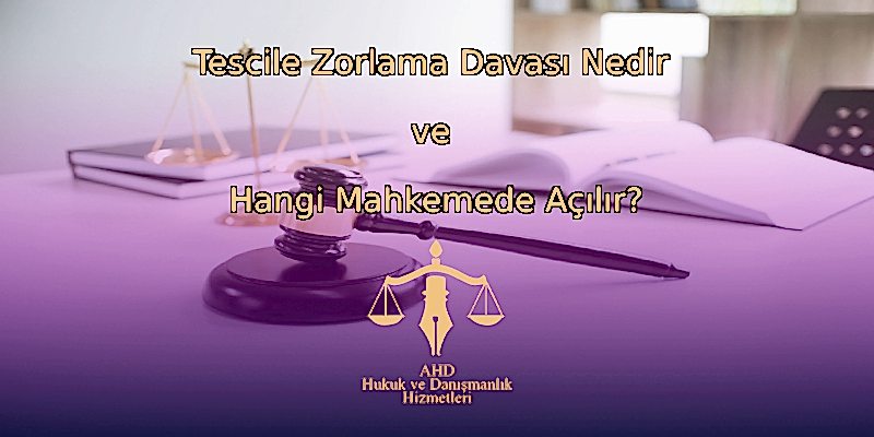 Tescile Zorlama Davası Nedir ve Hangi Mahkemede Açılır?