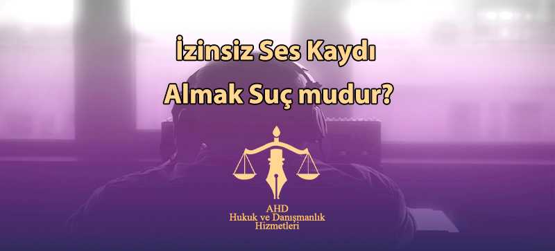 İzinsiz Ses Kaydı Almak Suç mudur?