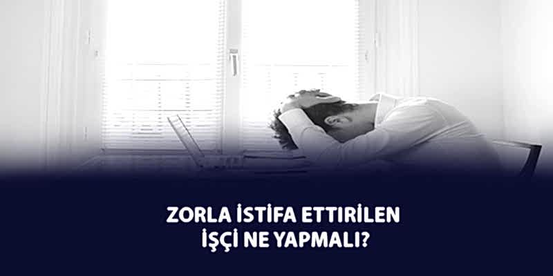 Zorla İstifa Ettirilen İşçi Ne Yapmalı?