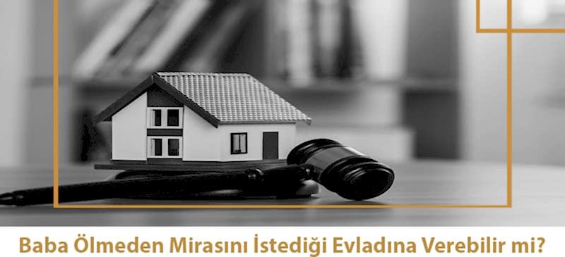 Baba Ölmeden Mirasını İstediği Evladına Verebilir mi?