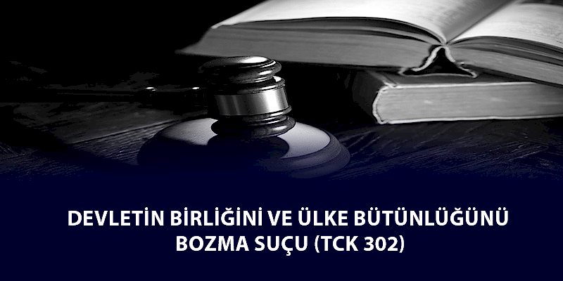 Devletin Birliğini ve Ülke Bütünlüğünü Bozma Suçu (TCK 302) Uygulama Koşulları